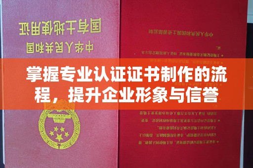 锡林郭勒掌握专业认证证书制作的流程，提升企业形象与信誉